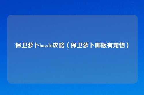 保卫萝卜boss16攻略（保卫萝卜哪版有宠物）