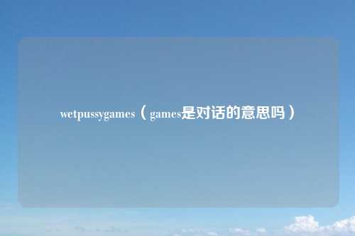 wetpussygames（games是对话的意思吗）