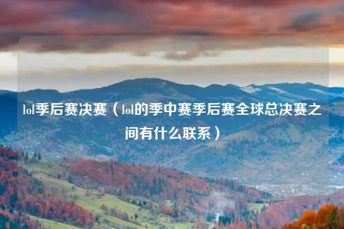 lol季后赛决赛（lol的季中赛季后赛全球总决赛之间有什么联系）