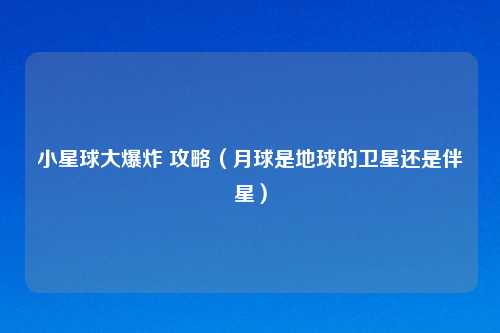 小星球大爆炸 攻略（月球是地球的卫星还是伴星）