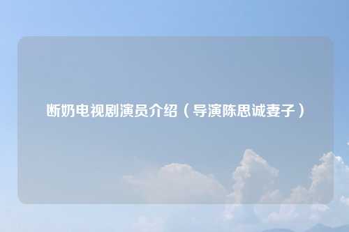 断奶电视剧演员介绍（导演陈思诚妻子）