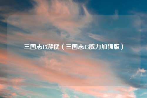 三国志13游侠（三国志13威力加强版）