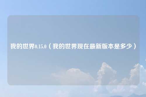 我的世界0.15.0（我的世界现在最新版本是多少）