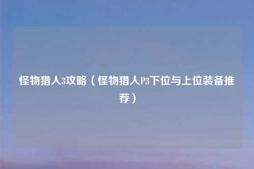 怪物猎人3攻略（怪物猎人P3下位与上位装备推荐）