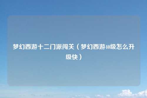 梦幻西游十二门派闯关（梦幻西游40级怎么升级快）