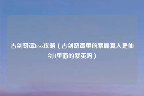 古剑奇谭boss攻略（古剑奇谭里的紫胤真人是仙剑4里面的紫英吗）
