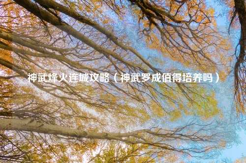 神武烽火连城攻略（神武罗成值得培养吗）
