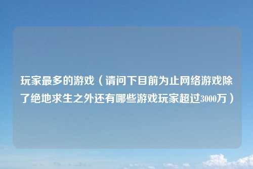玩家最多的游戏（请问下目前为止网络游戏除了绝地求生之外还有哪些游戏玩家超过3000万）
