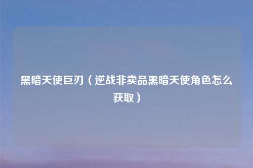黑暗天使巨刃（逆战非卖品黑暗天使角色怎么获取）