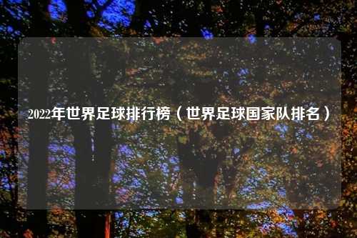 2022年世界足球排行榜（世界足球国家队排名）