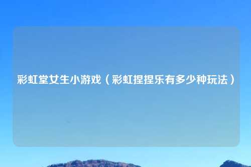 彩虹堂女生小游戏（彩虹捏捏乐有多少种玩法）