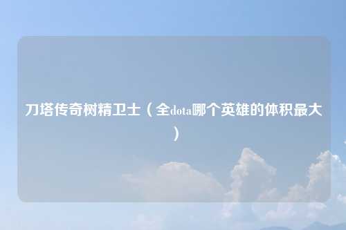 刀塔传奇树精卫士（全dota哪个英雄的体积最大）