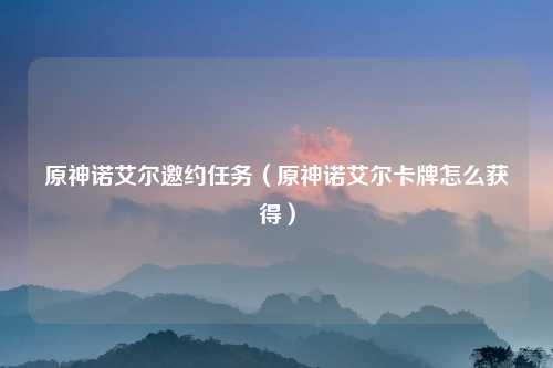 原神诺艾尔邀约任务（原神诺艾尔卡牌怎么获得）