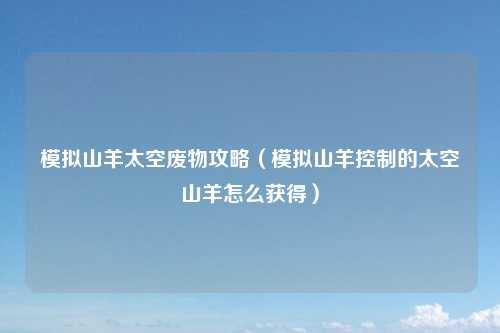 模拟山羊太空废物攻略（模拟山羊控制的太空山羊怎么获得）