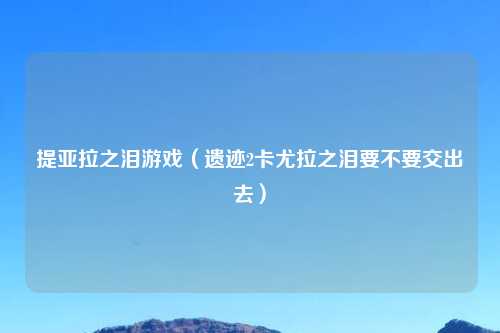 提亚拉之泪游戏（遗迹2卡尤拉之泪要不要交出去）