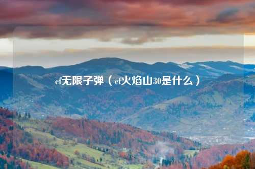 cf无限子弹（cf火焰山30是什么）