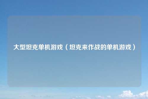 大型坦克单机游戏（坦克来作战的单机游戏）