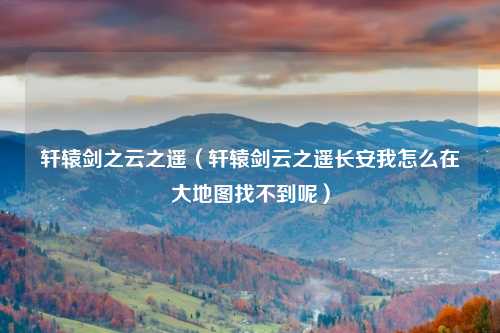 轩辕剑之云之遥（轩辕剑云之遥长安我怎么在大地图找不到呢）