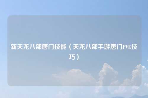 新天龙八部唐门技能（天龙八部手游唐门PVE技巧）