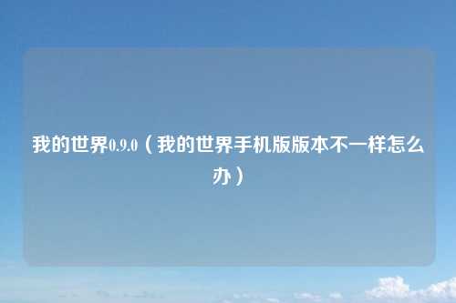 我的世界0.9.0（我的世界手机版版本不一样怎么办）