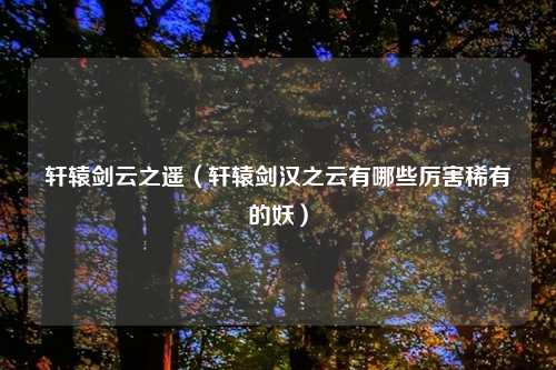 轩辕剑云之遥（轩辕剑汉之云有哪些厉害稀有的妖）