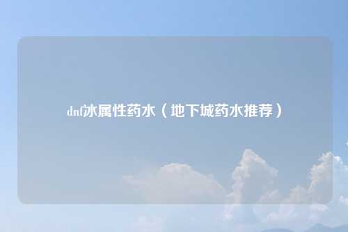 dnf冰属性药水（地下城药水推荐）