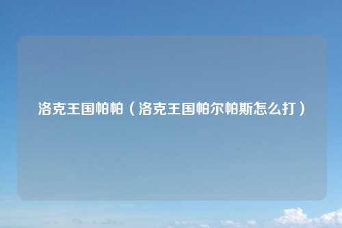 洛克王国帕帕（洛克王国帕尔帕斯怎么打）