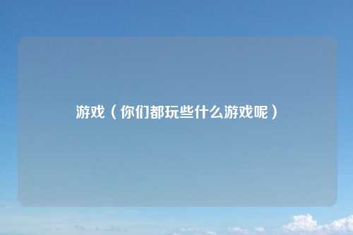 游戏（你们都玩些什么游戏呢）