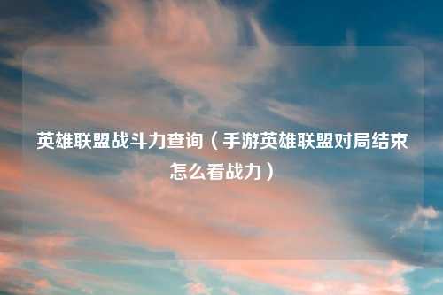 英雄联盟战斗力查询（手游英雄联盟对局结束怎么看战力）