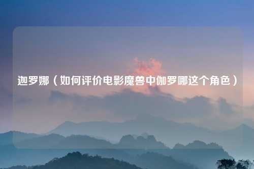 迦罗娜（如何评价电影魔兽中伽罗哪这个角色）