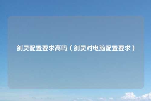 剑灵配置要求高吗（剑灵对电脑配置要求）