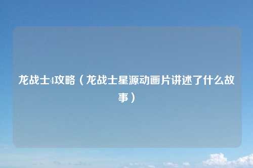 龙战士4攻略（龙战士星源动画片讲述了什么故事）