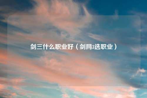 剑三什么职业好（剑网3选职业）