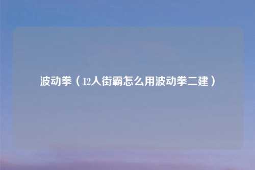 波动拳（12人街霸怎么用波动拳二建）