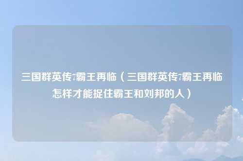 三国群英传7霸王再临（三国群英传7霸王再临怎样才能捉住霸王和刘邦的人）