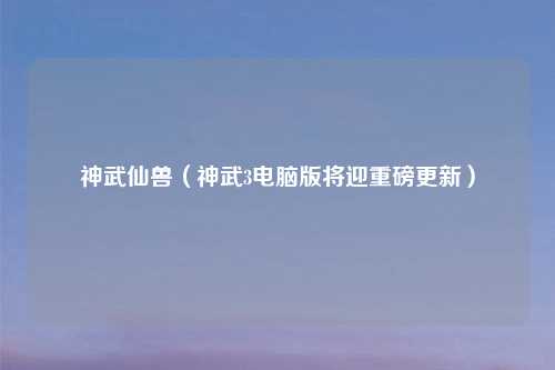 神武仙兽（神武3电脑版将迎重磅更新）