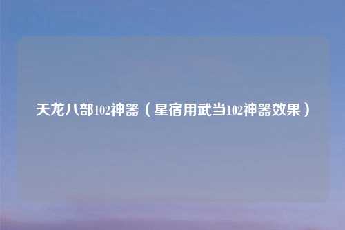 天龙八部102神器（星宿用武当102神器效果）
