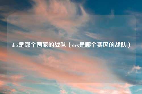 drx是哪个国家的战队（drx是哪个赛区的战队）