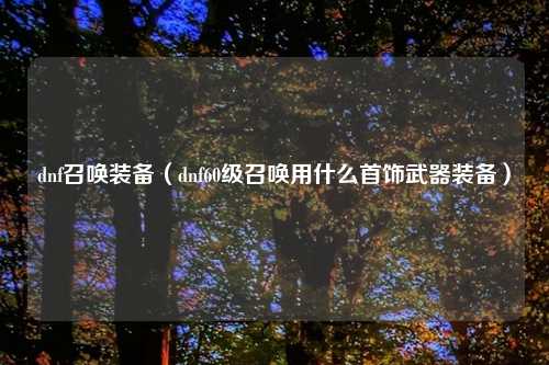 dnf召唤装备（dnf60级召唤用什么首饰武器装备）