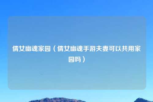 倩女幽魂家园（倩女幽魂手游夫妻可以共用家园吗）