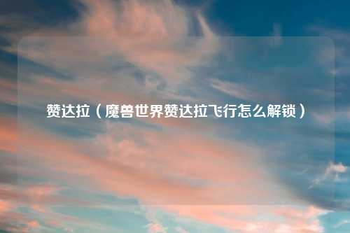 赞达拉（魔兽世界赞达拉飞行怎么解锁）