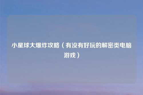 小星球大爆炸攻略（有没有好玩的解密类电脑游戏）