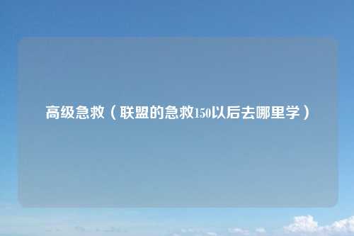 高级急救（联盟的急救150以后去哪里学）
