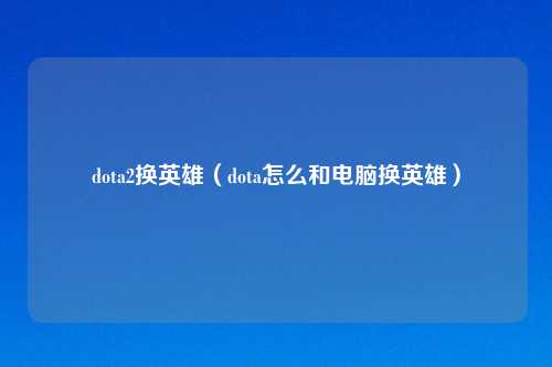 dota2换英雄（dota怎么和电脑换英雄）