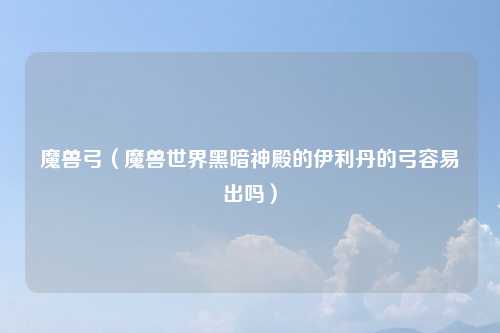 魔兽弓（魔兽世界黑暗神殿的伊利丹的弓容易出吗）