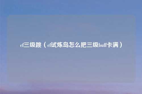 cf三级跳（cf试炼岛怎么把三级buff卡满）