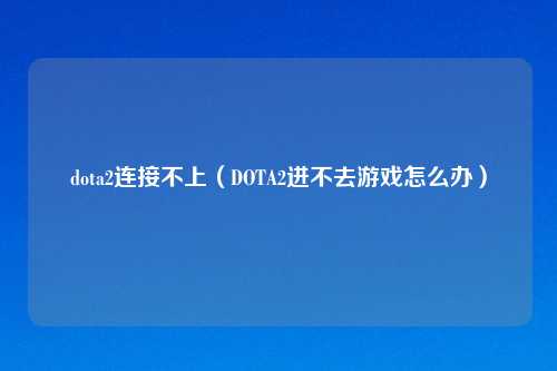 dota2连接不上（DOTA2进不去游戏怎么办）
