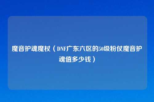 魔音护魂魔杖（DNF广东六区的50级粉仗魔音护魂值多少钱）