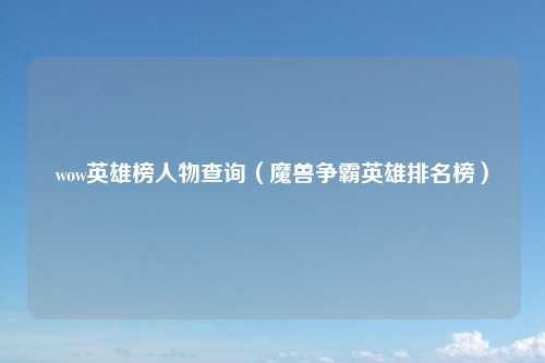 wow英雄榜人物查询（魔兽争霸英雄排名榜）