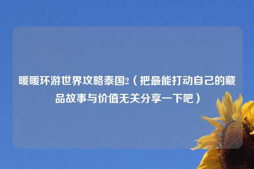暖暖环游世界攻略泰国2（把最能打动自己的藏品故事与价值无关分享一下吧）